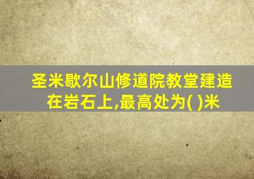 圣米歇尔山修道院教堂建造在岩石上,最高处为( )米